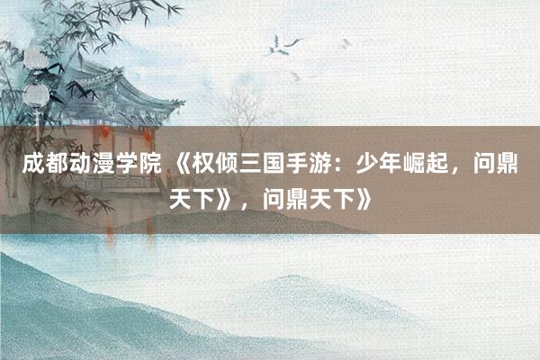 成都动漫学院 《权倾三国手游：少年崛起，问鼎天下》，问鼎天下》