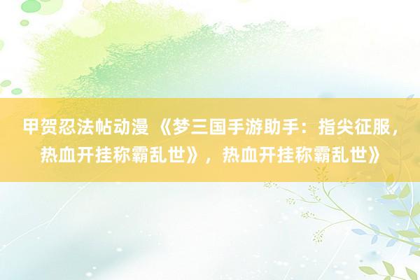 甲贺忍法帖动漫 《梦三国手游助手：指尖征服，热血开挂称霸乱世》，热血开挂称霸乱世》