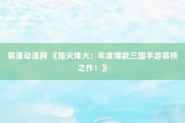 萌道动漫网 《指尖烽火：年度爆款三国手游霸榜之作！》
