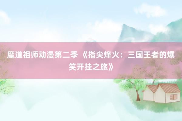 魔道祖师动漫第二季 《指尖烽火：三国王者的爆笑开挂之旅》
