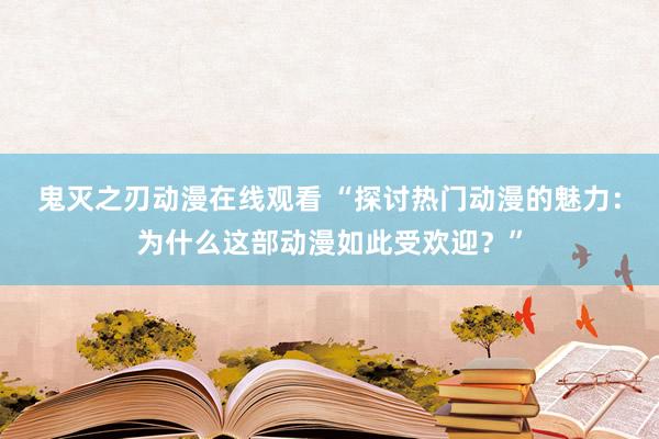 鬼灭之刃动漫在线观看 “探讨热门动漫的魅力：为什么这部动漫如此受欢迎？”