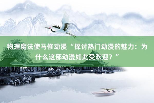 物理魔法使马修动漫 “探讨热门动漫的魅力：为什么这部动漫如此受欢迎？”
