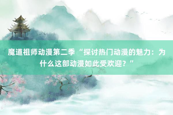 魔道祖师动漫第二季 “探讨热门动漫的魅力：为什么这部动漫如此受欢迎？”