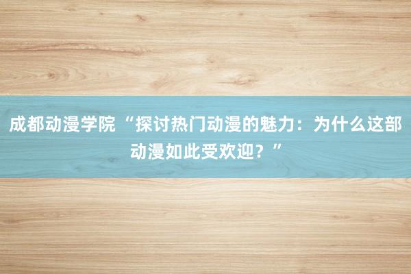 成都动漫学院 “探讨热门动漫的魅力：为什么这部动漫如此受欢迎？”