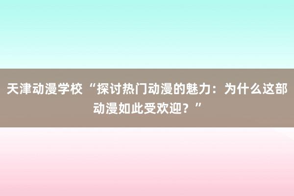 天津动漫学校 “探讨热门动漫的魅力：为什么这部动漫如此受欢迎？”