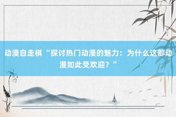 动漫自走棋 “探讨热门动漫的魅力：为什么这部动漫如此受欢迎？”