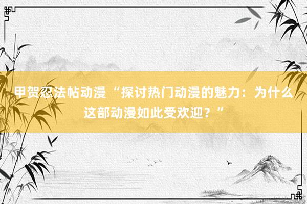 甲贺忍法帖动漫 “探讨热门动漫的魅力：为什么这部动漫如此受欢迎？”
