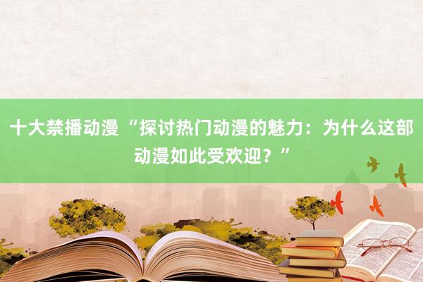 十大禁播动漫 “探讨热门动漫的魅力：为什么这部动漫如此受欢迎？”