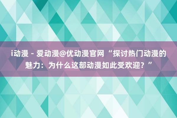 i动漫 - 爱动漫@优动漫官网 “探讨热门动漫的魅力：为什么这部动漫如此受欢迎？”