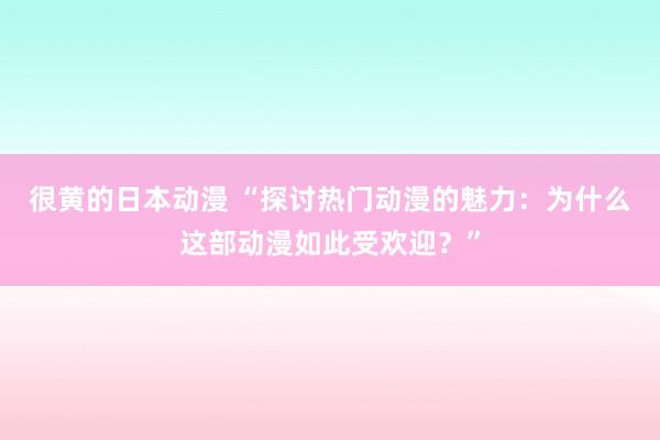 很黄的日本动漫 “探讨热门动漫的魅力：为什么这部动漫如此受欢迎？”
