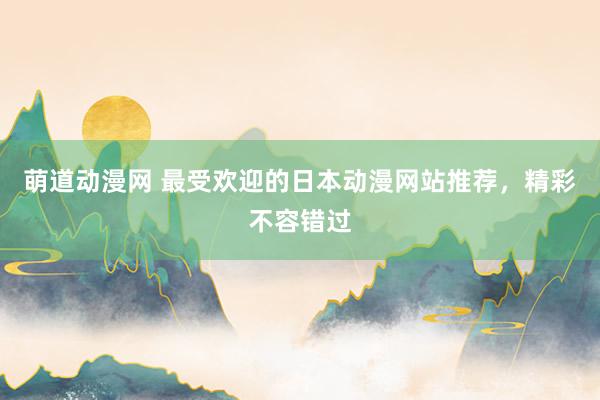 萌道动漫网 最受欢迎的日本动漫网站推荐，精彩不容错过
