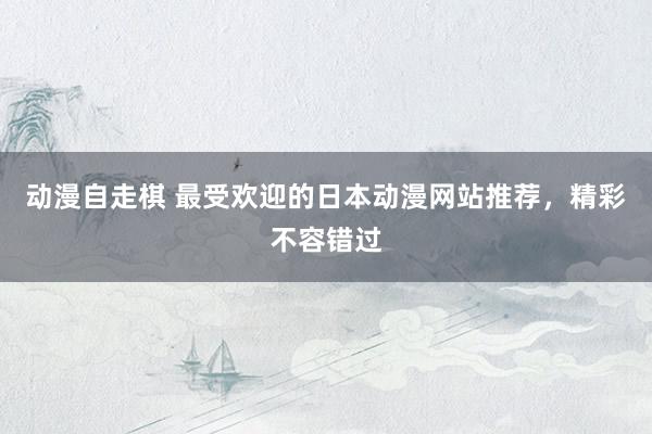 动漫自走棋 最受欢迎的日本动漫网站推荐，精彩不容错过