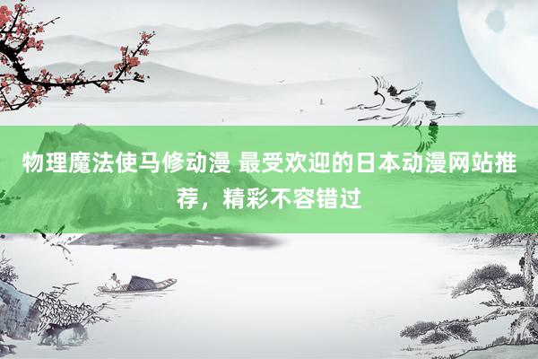 物理魔法使马修动漫 最受欢迎的日本动漫网站推荐，精彩不容错过