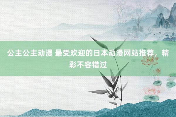 公主公主动漫 最受欢迎的日本动漫网站推荐，精彩不容错过