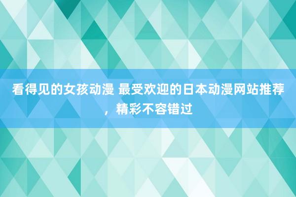 看得见的女孩动漫 最受欢迎的日本动漫网站推荐，精彩不容错过