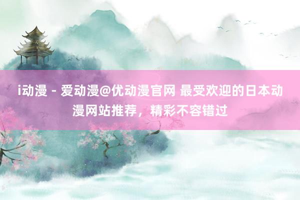 i动漫 - 爱动漫@优动漫官网 最受欢迎的日本动漫网站推荐，精彩不容错过