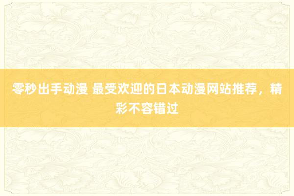 零秒出手动漫 最受欢迎的日本动漫网站推荐，精彩不容错过