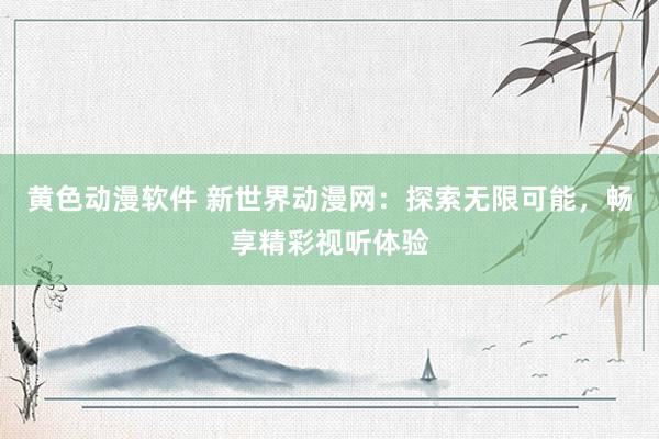 黄色动漫软件 新世界动漫网：探索无限可能，畅享精彩视听体验