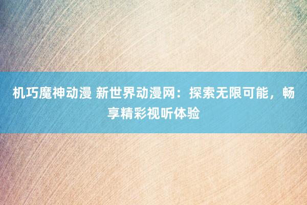 机巧魔神动漫 新世界动漫网：探索无限可能，畅享精彩视听体验