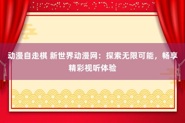 动漫自走棋 新世界动漫网：探索无限可能，畅享精彩视听体验