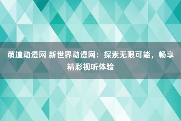 萌道动漫网 新世界动漫网：探索无限可能，畅享精彩视听体验