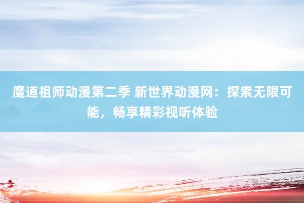 魔道祖师动漫第二季 新世界动漫网：探索无限可能，畅享精彩视听体验