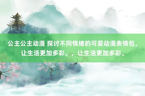 公主公主动漫 探讨不同情绪的可爱动漫表情包，让生活更加多彩。，让生活更加多彩。