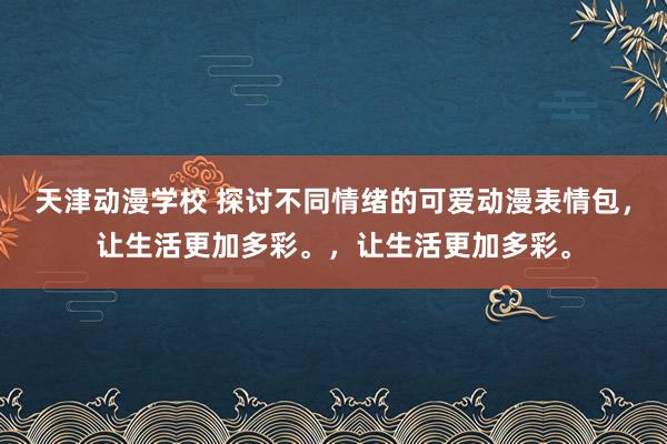 天津动漫学校 探讨不同情绪的可爱动漫表情包，让生活更加多彩。，让生活更加多彩。