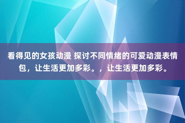 看得见的女孩动漫 探讨不同情绪的可爱动漫表情包，让生活更加多彩。，让生活更加多彩。