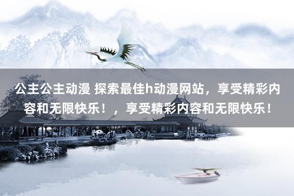 公主公主动漫 探索最佳h动漫网站，享受精彩内容和无限快乐！，享受精彩内容和无限快乐！