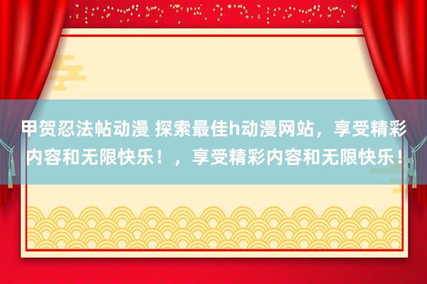 甲贺忍法帖动漫 探索最佳h动漫网站，享受精彩内容和无限快乐！，享受精彩内容和无限快乐！
