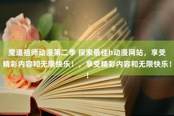 魔道祖师动漫第二季 探索最佳h动漫网站，享受精彩内容和无限快乐！，享受精彩内容和无限快乐！