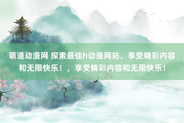 萌道动漫网 探索最佳h动漫网站，享受精彩内容和无限快乐！，享受精彩内容和无限快乐！