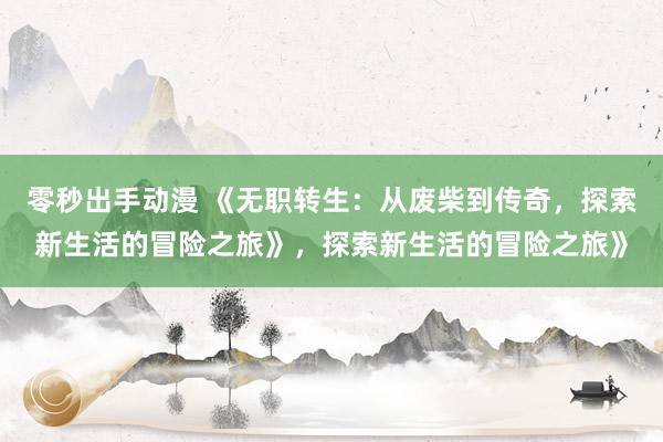 零秒出手动漫 《无职转生：从废柴到传奇，探索新生活的冒险之旅》，探索新生活的冒险之旅》