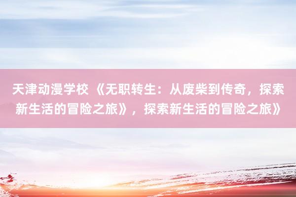 天津动漫学校 《无职转生：从废柴到传奇，探索新生活的冒险之旅》，探索新生活的冒险之旅》