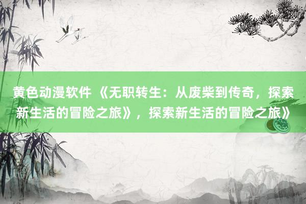 黄色动漫软件 《无职转生：从废柴到传奇，探索新生活的冒险之旅》，探索新生活的冒险之旅》