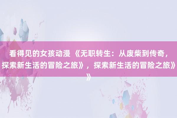 看得见的女孩动漫 《无职转生：从废柴到传奇，探索新生活的冒险之旅》，探索新生活的冒险之旅》