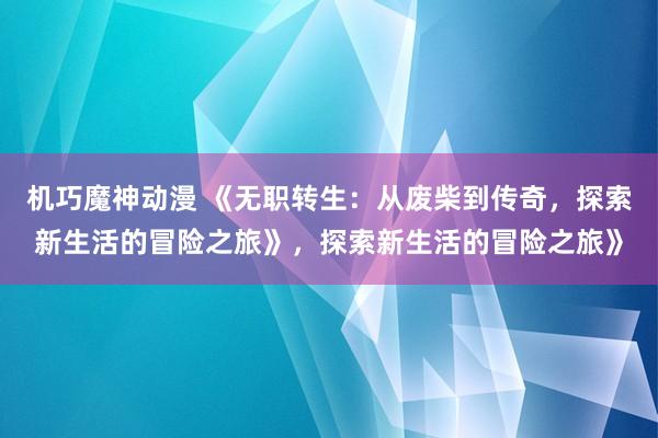机巧魔神动漫 《无职转生：从废柴到传奇，探索新生活的冒险之旅》，探索新生活的冒险之旅》