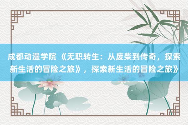 成都动漫学院 《无职转生：从废柴到传奇，探索新生活的冒险之旅》，探索新生活的冒险之旅》