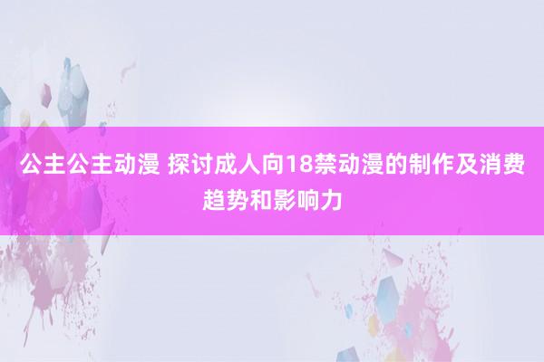公主公主动漫 探讨成人向18禁动漫的制作及消费趋势和影响力