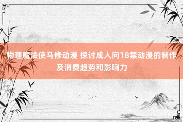 物理魔法使马修动漫 探讨成人向18禁动漫的制作及消费趋势和影响力