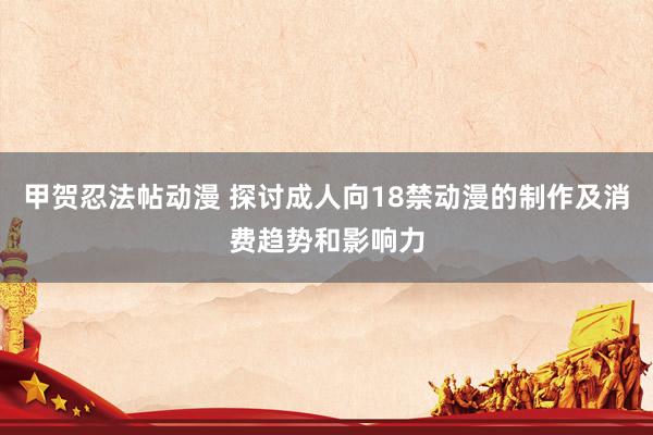 甲贺忍法帖动漫 探讨成人向18禁动漫的制作及消费趋势和影响力