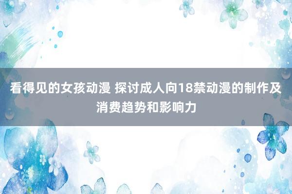 看得见的女孩动漫 探讨成人向18禁动漫的制作及消费趋势和影响力