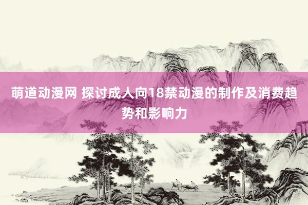 萌道动漫网 探讨成人向18禁动漫的制作及消费趋势和影响力
