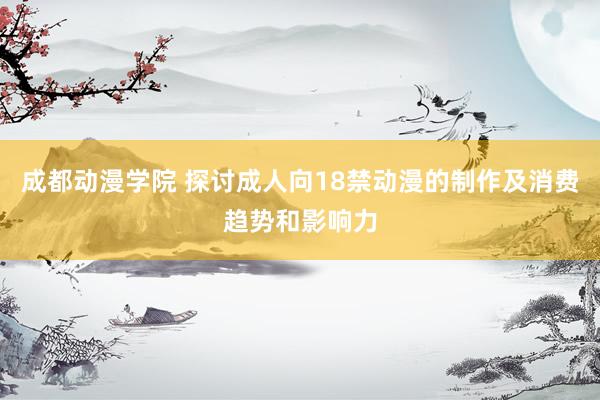成都动漫学院 探讨成人向18禁动漫的制作及消费趋势和影响力