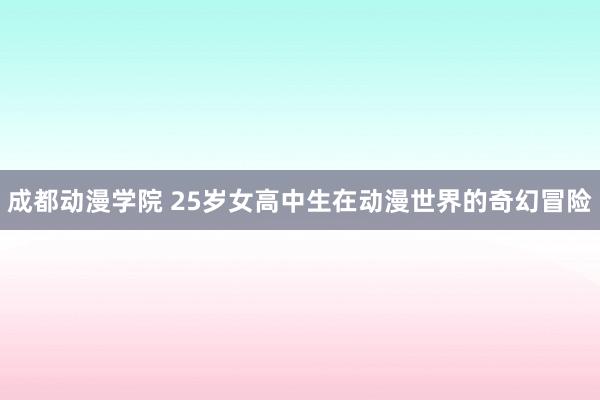 成都动漫学院 25岁女高中生在动漫世界的奇幻冒险