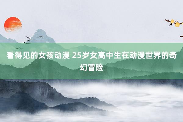 看得见的女孩动漫 25岁女高中生在动漫世界的奇幻冒险