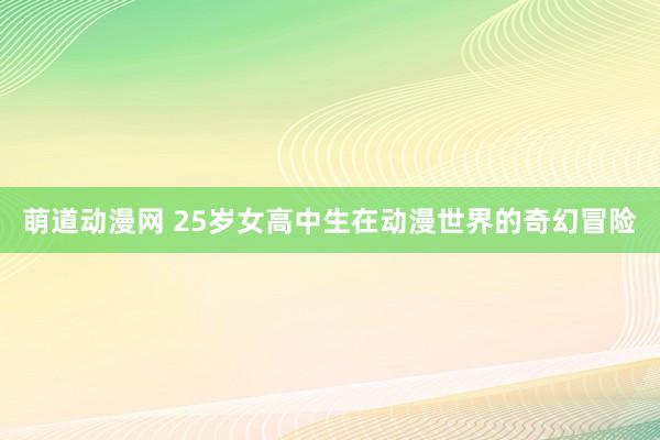 萌道动漫网 25岁女高中生在动漫世界的奇幻冒险