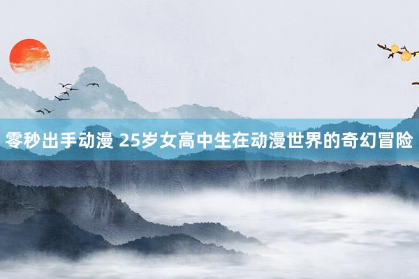 零秒出手动漫 25岁女高中生在动漫世界的奇幻冒险