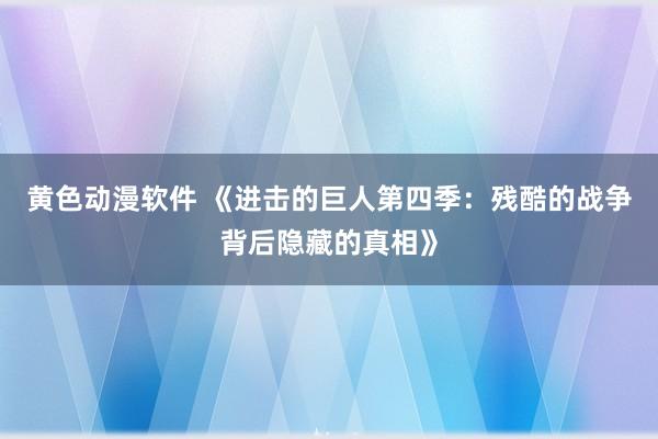 黄色动漫软件 《进击的巨人第四季：残酷的战争背后隐藏的真相》